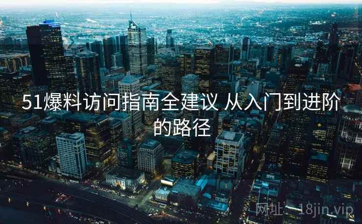 51爆料访问指南全建议 从入门到进阶的路径