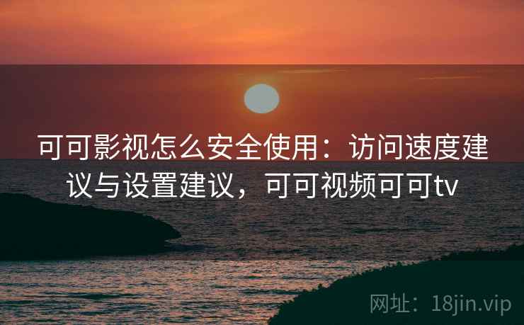 可可影视怎么安全使用：访问速度建议与设置建议，可可视频可可tv