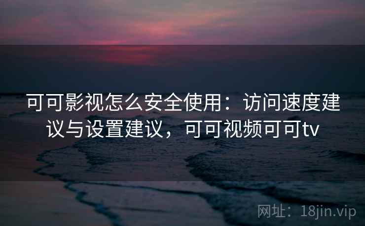 可可影视怎么安全使用:访问速度建议与设置建议,可可视频可可tv 可可影视怎么安全使用:访问速度建议与设置建议,可可视频可可tv