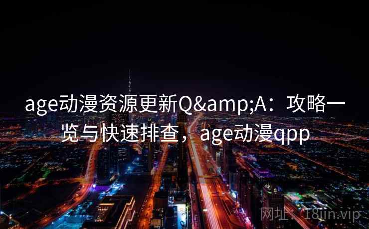 age动漫资源更新Q&A:攻略一览与快速排查,age动漫qpp age动漫资源更新Q&A:攻略一览与快速排查,age动漫qpp