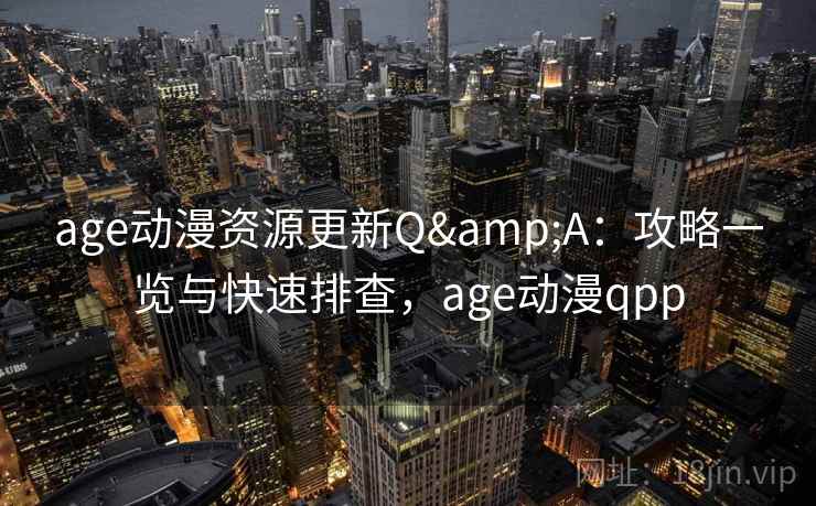 age动漫资源更新Q&A：攻略一览与快速排查，age动漫qpp
