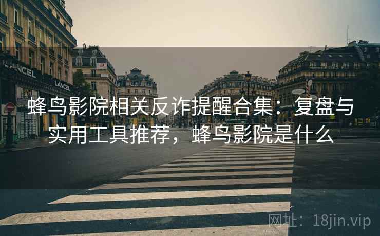 蜂鸟影院相关反诈提醒合集：复盘与实用工具推荐，蜂鸟影院是什么
