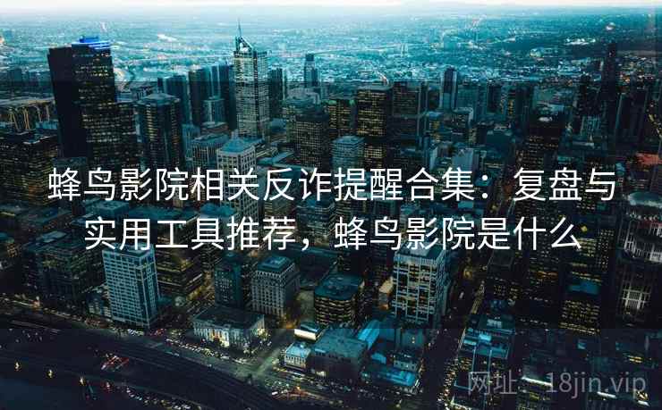 蜂鸟影院相关反诈提醒合集:复盘与实用工具推荐,蜂鸟影院是什么 蜂鸟影院相关反诈提醒合集:复盘与实用工具推荐,蜂鸟影院是什么
