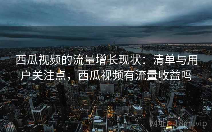 西瓜视频的流量增长现状：清单与用户关注点，西瓜视频有流量收益吗