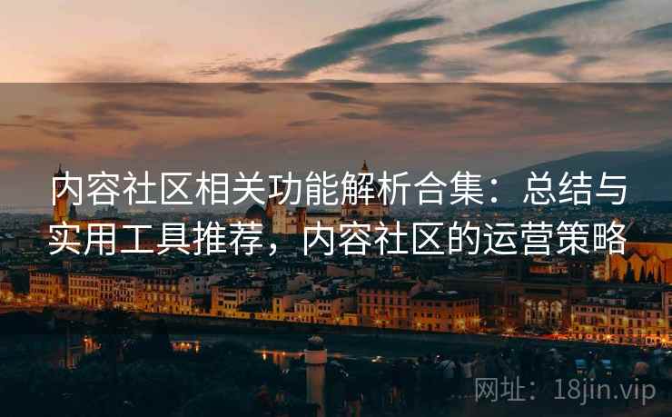 内容社区相关功能解析合集：总结与实用工具推荐，内容社区的运营策略