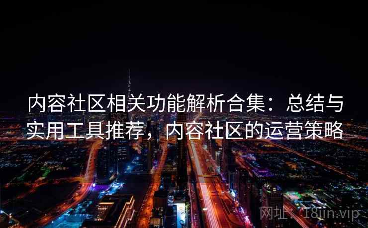 内容社区相关功能解析合集:总结与实用工具推荐,内容社区的运营策略 内容社区相关功能解析合集:总结与实用工具推荐,内容社区的运营策略