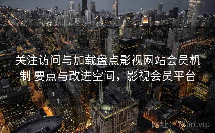 关注访问与加载盘点影视网站会员机制 要点与改进空间，影视会员平台
