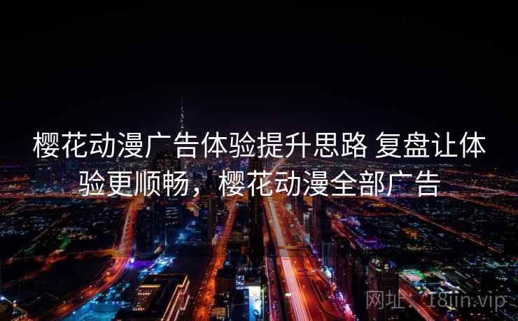 樱花动漫广告体验提升思路 复盘让体验更顺畅，樱花动漫全部广告