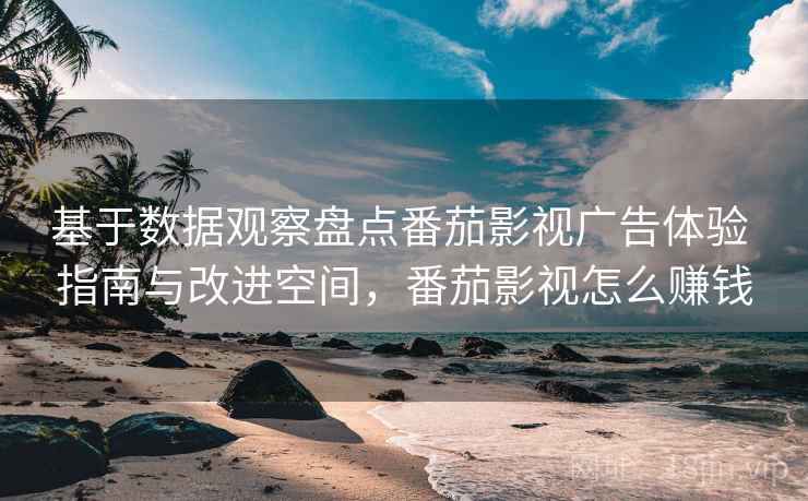 基于数据观察盘点番茄影视广告体验 指南与改进空间，番茄影视怎么赚钱