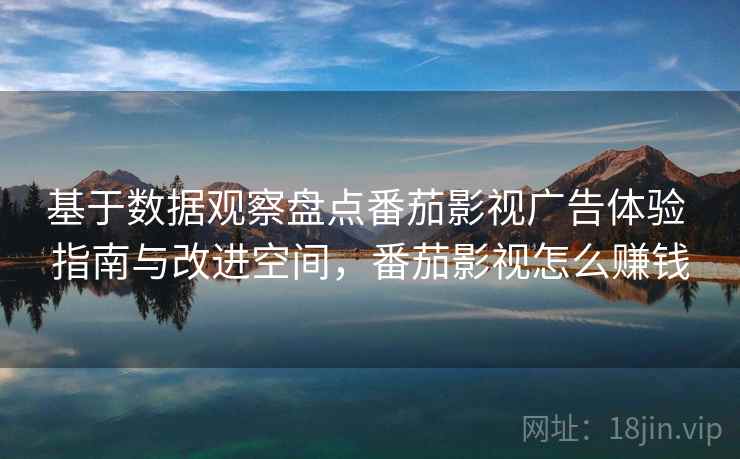基于数据观察盘点番茄影视广告体验 指南与改进空间,番茄影视怎么赚钱 基于数据观察盘点番茄影视广告体验 指南与改进空间,番茄影视怎么赚钱