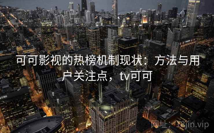 可可影视的热榜机制现状：方法与用户关注点，tv可可