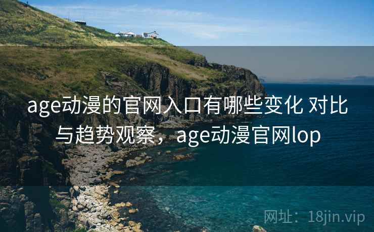 age动漫的官网入口有哪些变化 对比与趋势观察，age动漫官网lop