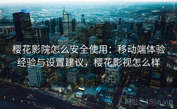 樱花影院怎么安全使用:移动端体验经验与设置建议,樱花影视怎么样 樱花影院怎么安全使用:移动端体验经验与设置建议,樱花影视怎么样
