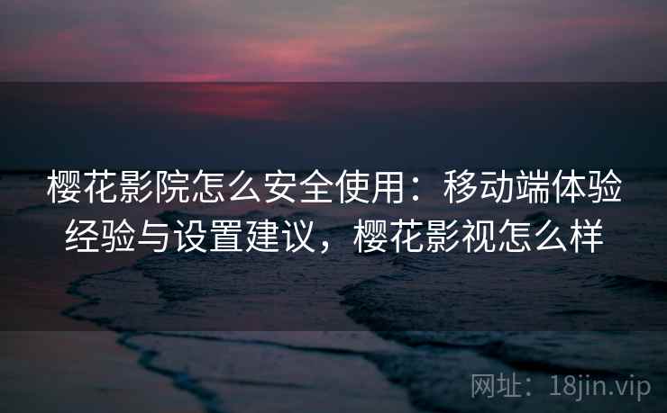 樱花影院怎么安全使用：移动端体验经验与设置建议，樱花影视怎么样