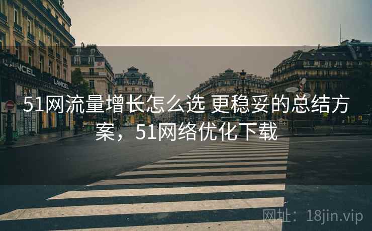 51网流量增长怎么选 更稳妥的总结方案,51网络优化下载 51网流量增长怎么选 更稳妥的总结方案,51网络优化下载