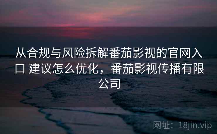 从合规与风险拆解番茄影视的官网入口 建议怎么优化，番茄影视传播有限公司