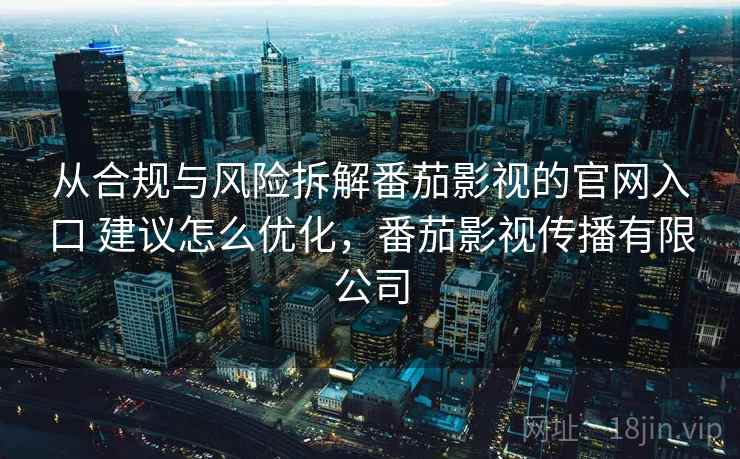 从合规与风险拆解番茄影视的官网入口 建议怎么优化,番茄影视传播有限公司 从合规与风险拆解番茄影视的官网入口 建议怎么优化,番茄影视传播有限公司