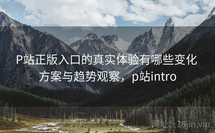 P站正版入口的真实体验有哪些变化 方案与趋势观察,p站intro P站正版入口的真实体验有哪些变化 方案与趋势观察,p站intro