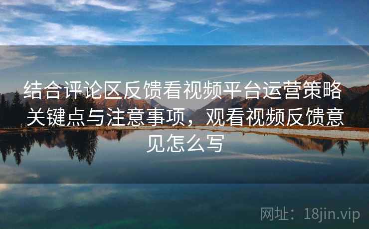 结合评论区反馈看视频平台运营策略 关键点与注意事项，观看视频反馈意见怎么写