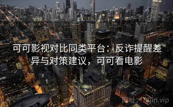 可可影视对比同类平台:反诈提醒差异与对策建议,可可看电影 可可影视对比同类平台:反诈提醒差异与对策建议,可可看电影