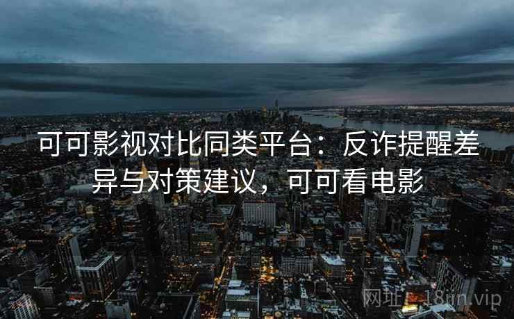 可可影视对比同类平台：反诈提醒差异与对策建议，可可看电影