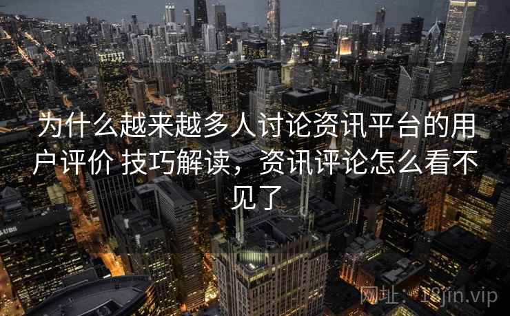 为什么越来越多人讨论资讯平台的用户评价 技巧解读，资讯评论怎么看不见了