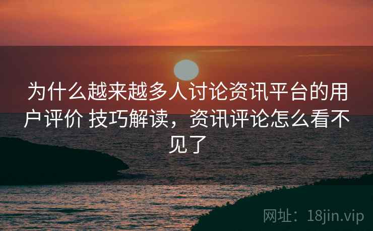 为什么越来越多人讨论资讯平台的用户评价 技巧解读,资讯评论怎么看不见了 为什么越来越多人讨论资讯平台的用户评价 技巧解读,资讯评论怎么看不见了
