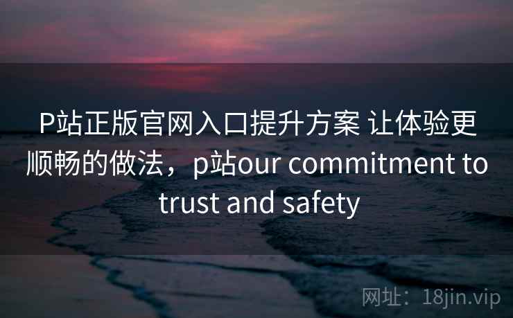 P站正版官网入口提升方案 让体验更顺畅的做法，p站our commitment to trust and safety