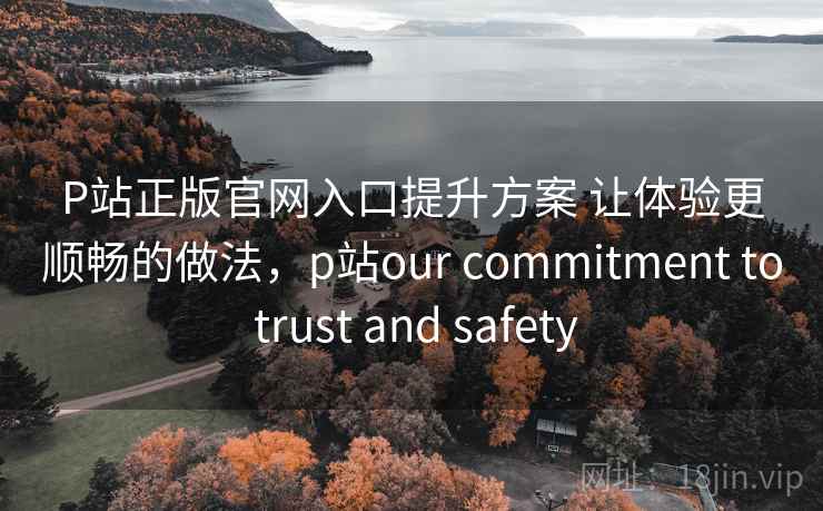 P站正版官网入口提升方案 让体验更顺畅的做法,p站our commitment to trust and safety P站正版官网入口提升方案 让体验更顺畅的做法,p站our commitment to trust and safety