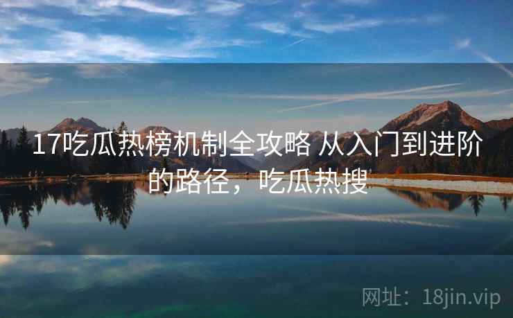 17吃瓜热榜机制全攻略 从入门到进阶的路径，吃瓜热搜