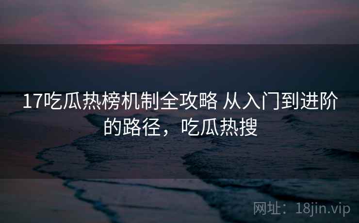 17吃瓜热榜机制全攻略 从入门到进阶的路径，吃瓜热搜