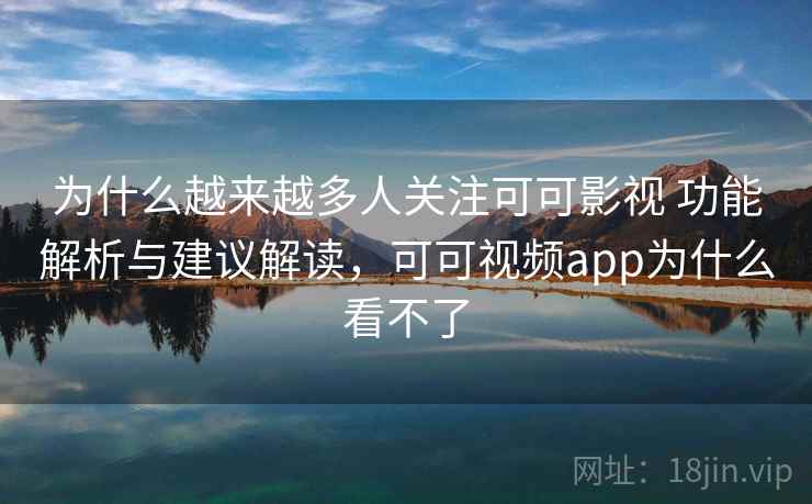 为什么越来越多人关注可可影视 功能解析与建议解读,可可视频app为什么看不了 为什么越来越多人关注可可影视 功能解析与建议解读,可可视频app为什么看不了