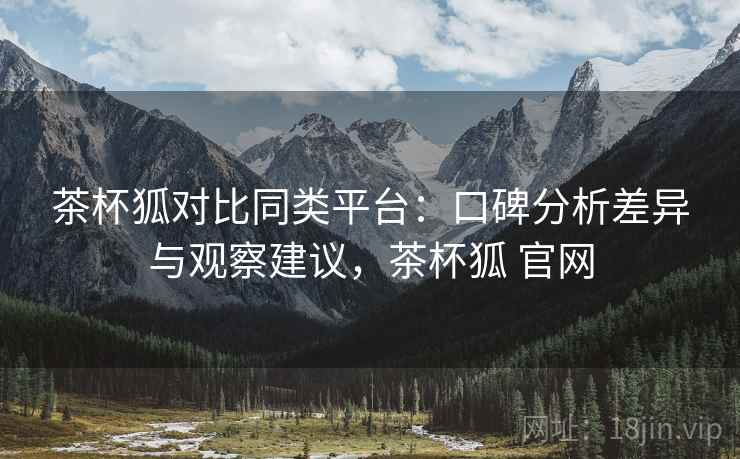 茶杯狐对比同类平台：口碑分析差异与观察建议，茶杯狐 官网