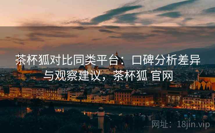 茶杯狐对比同类平台：口碑分析差异与观察建议，茶杯狐 官网