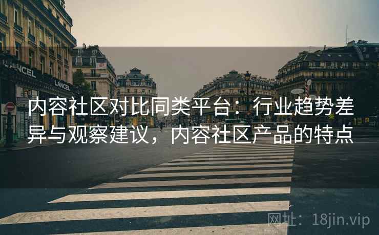 内容社区对比同类平台:行业趋势差异与观察建议,内容社区产品的特点 内容社区对比同类平台:行业趋势差异与观察建议,内容社区产品的特点