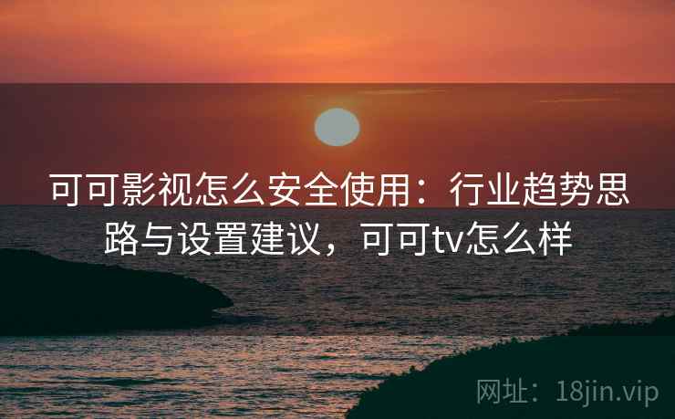 可可影视怎么安全使用:行业趋势思路与设置建议,可可tv怎么样 可可影视怎么安全使用:行业趋势思路与设置建议,可可tv怎么样