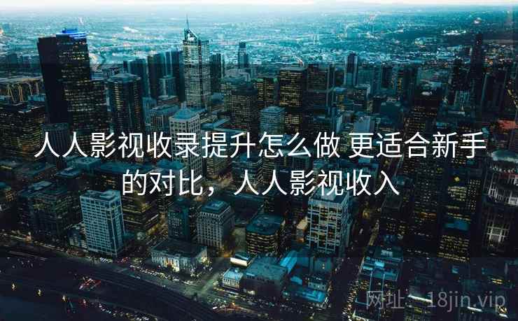 人人影视收录提升怎么做 更适合新手的对比,人人影视收入 人人影视收录提升怎么做 更适合新手的对比,人人影视收入