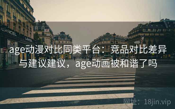 age动漫对比同类平台：竞品对比差异与建议建议，age动画被和谐了吗