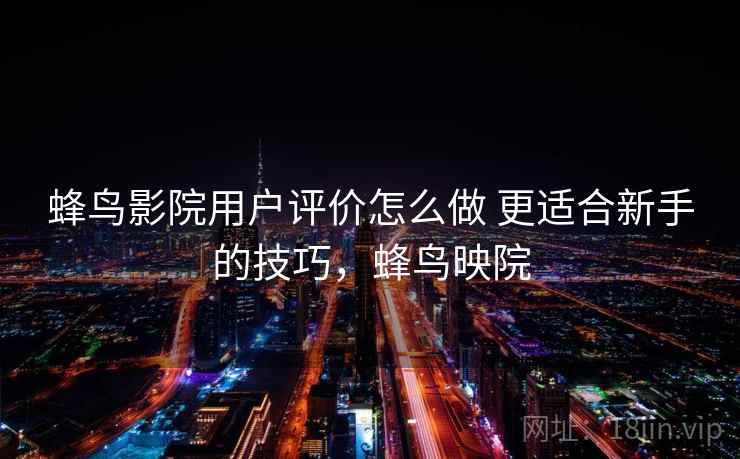 蜂鸟影院用户评价怎么做 更适合新手的技巧,蜂鸟映院 蜂鸟影院用户评价怎么做 更适合新手的技巧,蜂鸟映院