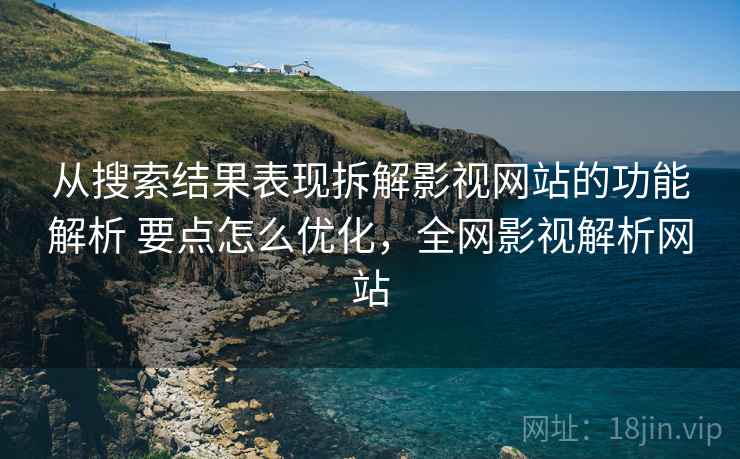 从搜索结果表现拆解影视网站的功能解析 要点怎么优化,全网影视解析网站 从搜索结果表现拆解影视网站的功能解析 要点怎么优化,全网影视解析网站