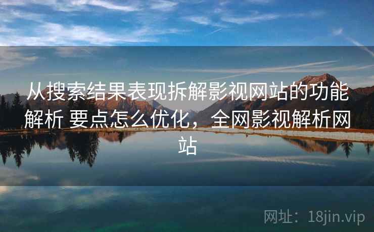 从搜索结果表现拆解影视网站的功能解析 要点怎么优化，全网影视解析网站