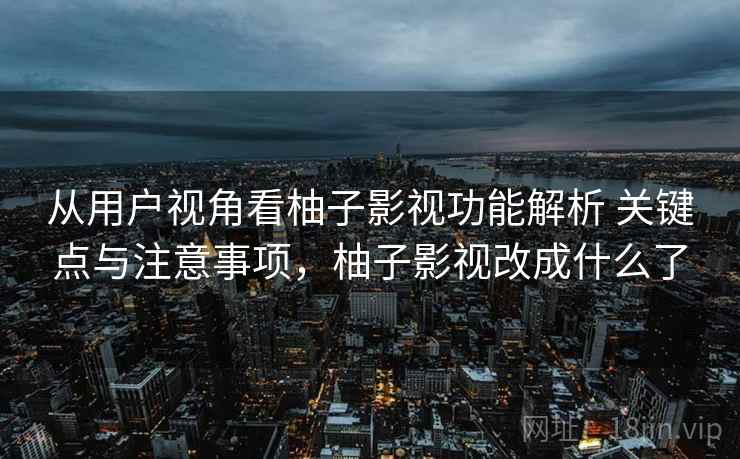 从用户视角看柚子影视功能解析 关键点与注意事项，柚子影视改成什么了