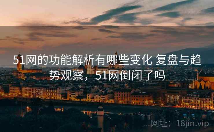 51网的功能解析有哪些变化 复盘与趋势观察,51网倒闭了吗 51网的功能解析有哪些变化 复盘与趋势观察,51网倒闭了吗