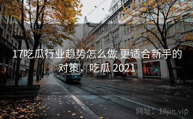 17吃瓜行业趋势怎么做 更适合新手的对策，吃瓜 2021