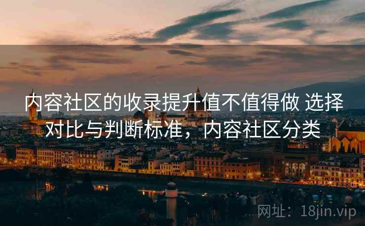 内容社区的收录提升值不值得做 选择对比与判断标准,内容社区分类 内容社区的收录提升值不值得做 选择对比与判断标准,内容社区分类