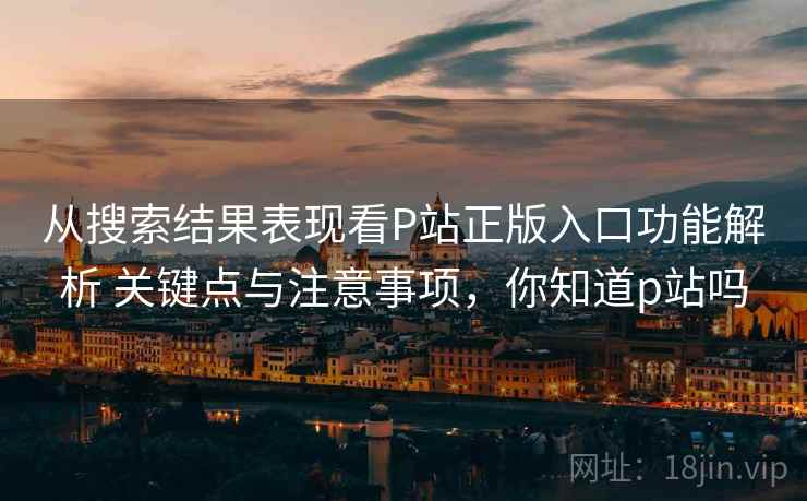 从搜索结果表现看P站正版入口功能解析 关键点与注意事项,你知道p站吗 从搜索结果表现看P站正版入口功能解析 关键点与注意事项,你知道p站吗
