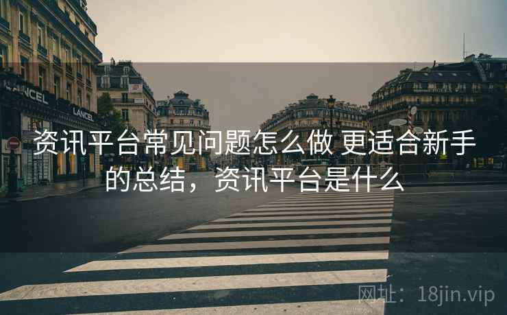 资讯平台常见问题怎么做 更适合新手的总结，资讯平台是什么