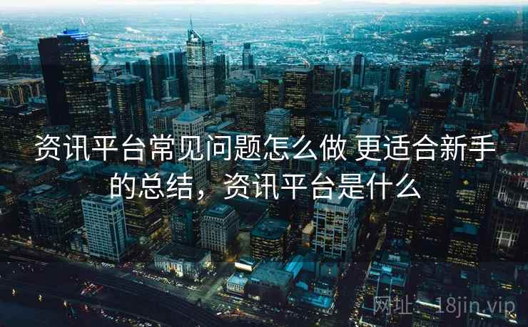 资讯平台常见问题怎么做 更适合新手的总结，资讯平台是什么