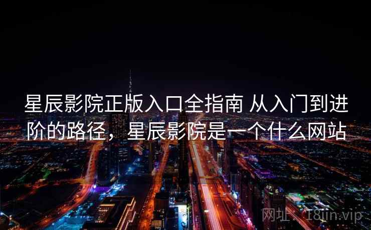 星辰影院正版入口全指南 从入门到进阶的路径，星辰影院是一个什么网站