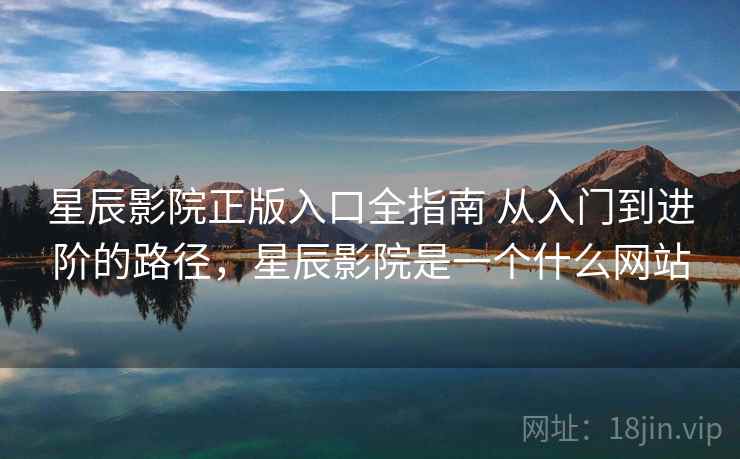 星辰影院正版入口全指南 从入门到进阶的路径,星辰影院是一个什么网站 星辰影院正版入口全指南 从入门到进阶的路径,星辰影院是一个什么网站